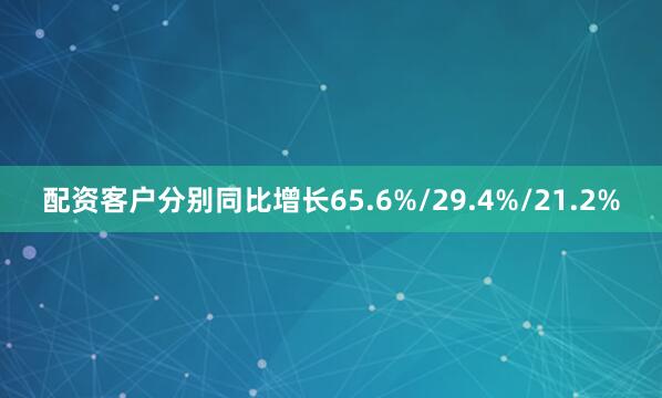 配资客户分别同比增长65.6%/29.4%/21.2%