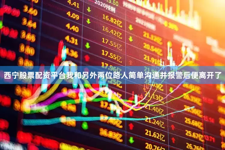 西宁股票配资平台我和另外两位路人简单沟通并报警后便离开了