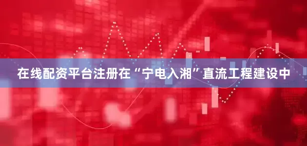 在线配资平台注册在“宁电入湘”直流工程建设中