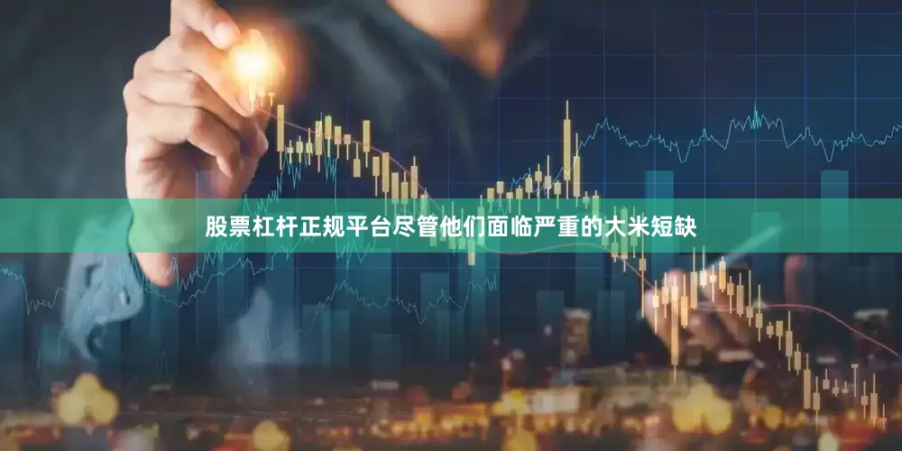 股票杠杆正规平台尽管他们面临严重的大米短缺
