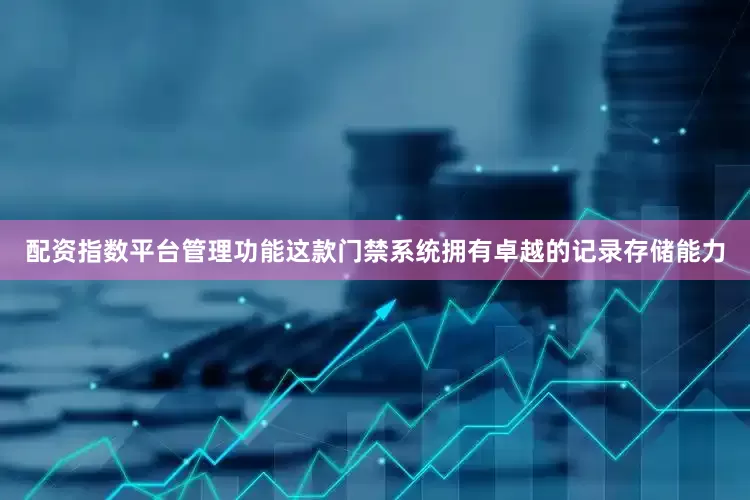 配资指数平台管理功能这款门禁系统拥有卓越的记录存储能力