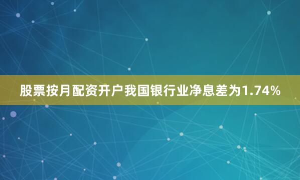 股票按月配资开户我国银行业净息差为1.74%
