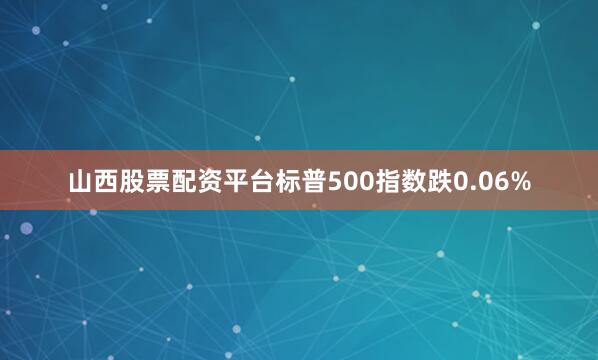 山西股票配资平台标普500指数跌0.06%