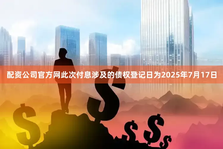 配资公司官方网此次付息涉及的债权登记日为2025年7月17日