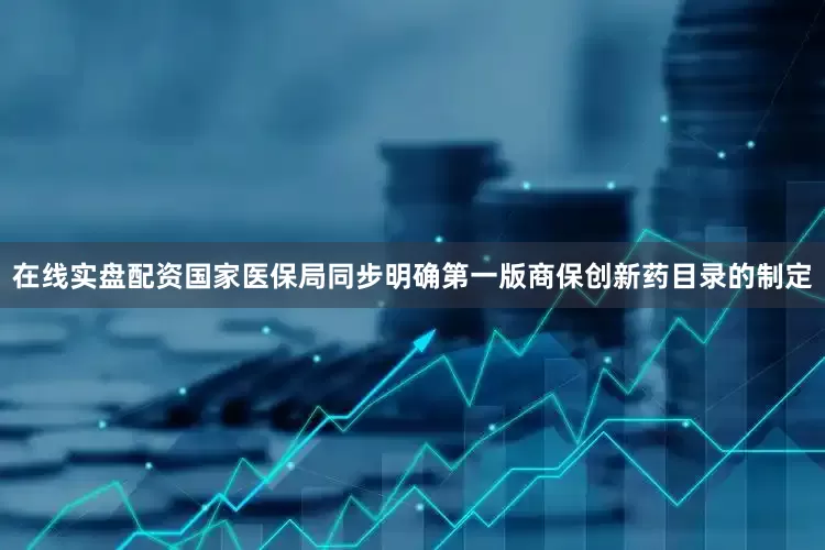 在线实盘配资国家医保局同步明确第一版商保创新药目录的制定