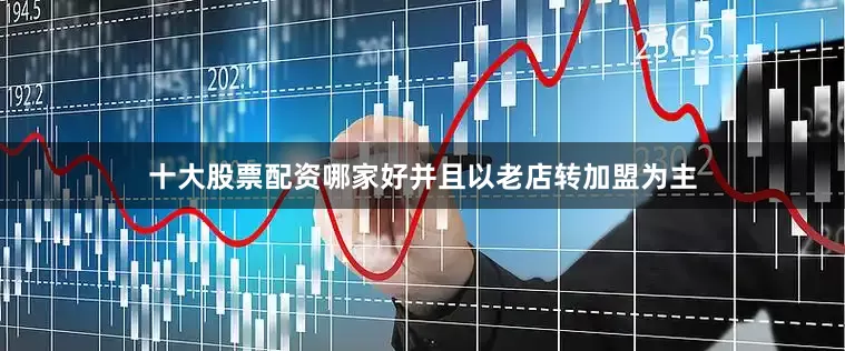 十大股票配资哪家好并且以老店转加盟为主