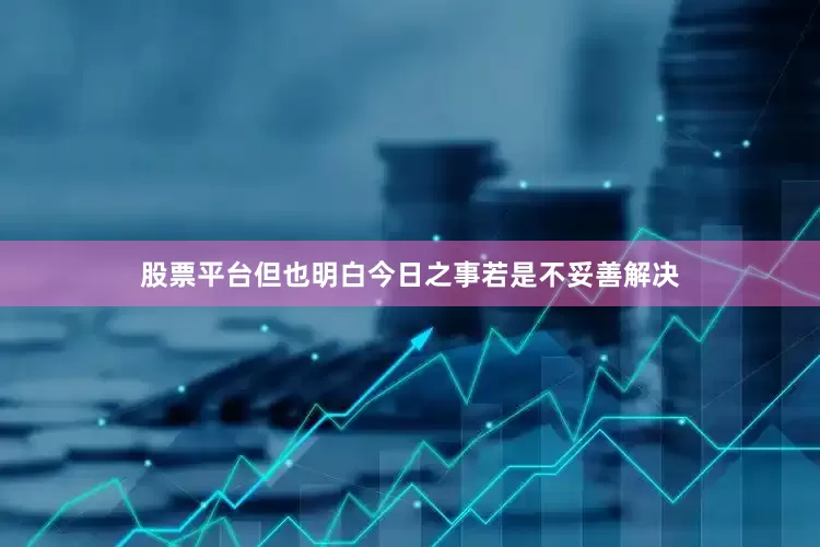 股票平台但也明白今日之事若是不妥善解决