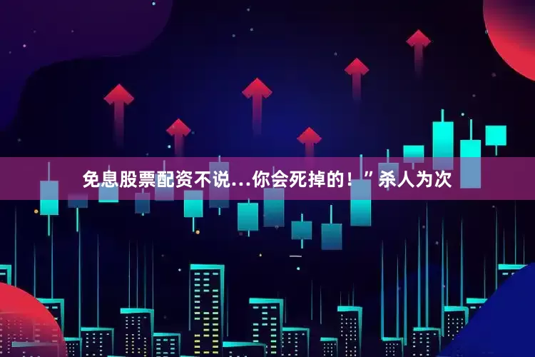 免息股票配资不说…你会死掉的！”杀人为次